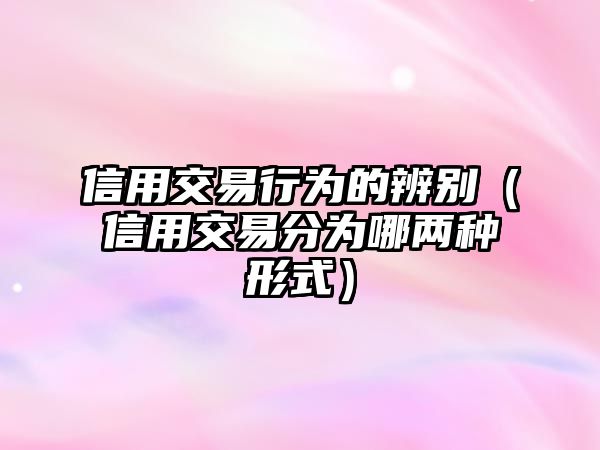 信用交易行為的辨別（信用交易分為哪兩種形式）