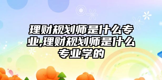 理財規(guī)劃師是什么專業(yè),理財規(guī)劃師是什么專業(yè)學(xué)的