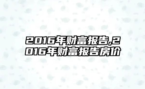 2016年財(cái)富報(bào)告,2016年財(cái)富報(bào)告房?jī)r(jià)