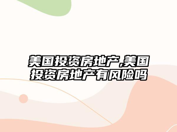 美國投資房地產(chǎn),美國投資房地產(chǎn)有風險嗎