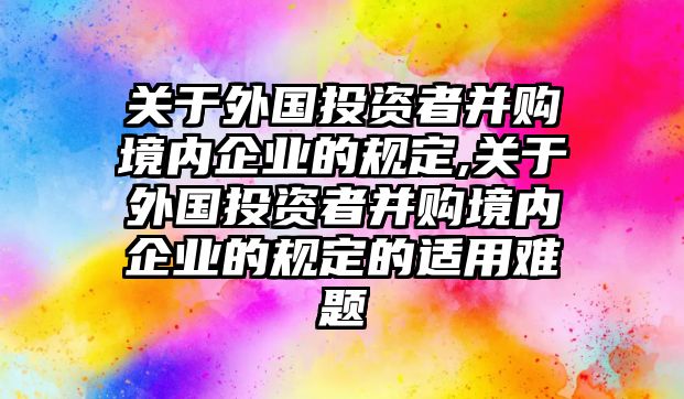 關于外國投資者并購境內企業(yè)的規(guī)定,關于外國投資者并購境內企業(yè)的規(guī)定的適用難題