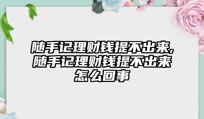 隨手記理財(cái)錢提不出來,隨手記理財(cái)錢提不出來怎么回事