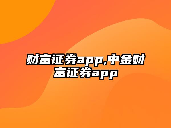 財(cái)富證券app,中金財(cái)富證券app