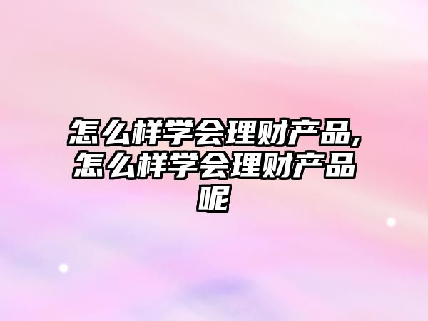 怎么樣學(xué)會(huì)理財(cái)產(chǎn)品,怎么樣學(xué)會(huì)理財(cái)產(chǎn)品呢