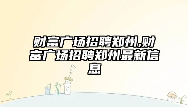 財富廣場招聘鄭州,財富廣場招聘鄭州最新信息