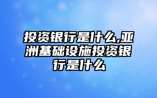 投資銀行是什么,亞洲基礎(chǔ)設(shè)施投資銀行是什么