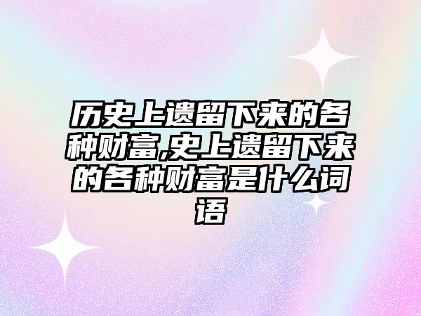 歷史上遺留下來的各種財(cái)富,史上遺留下來的各種財(cái)富是什么詞語(yǔ)