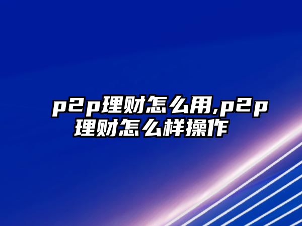 p2p理財(cái)怎么用,p2p理財(cái)怎么樣操作