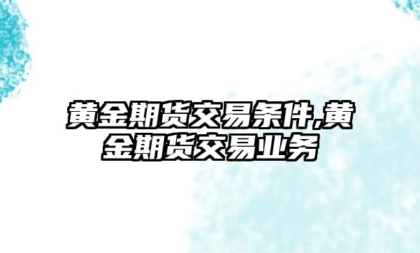 黃金期貨交易條件,黃金期貨交易業(yè)務(wù)