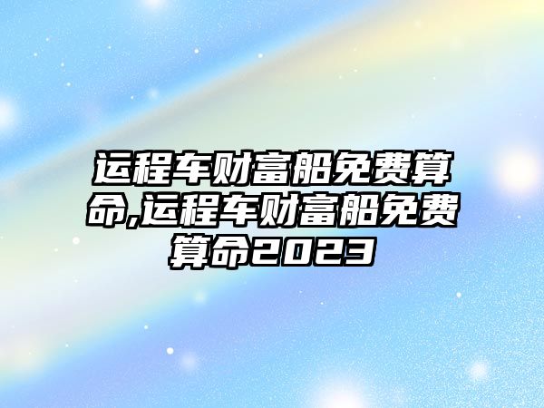 運程車財富船免費算命,運程車財富船免費算命2023