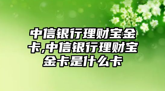 中信銀行理財寶金卡,中信銀行理財寶金卡是什么卡