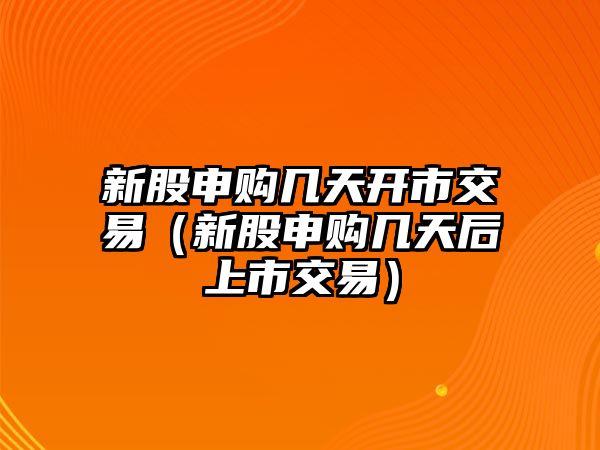 新股申購(gòu)幾天開市交易（新股申購(gòu)幾天后上市交易）