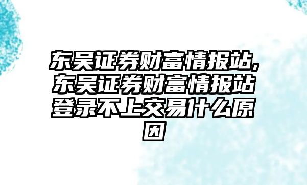 東吳證券財富情報站,東吳證券財富情報站登錄不上交易什么原因