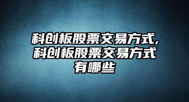 科創(chuàng)板股票交易方式,科創(chuàng)板股票交易方式有哪些