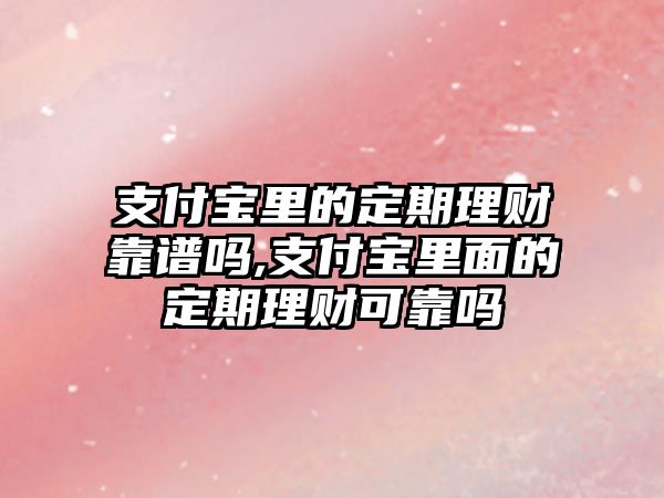 支付寶里的定期理財靠譜嗎,支付寶里面的定期理財可靠嗎