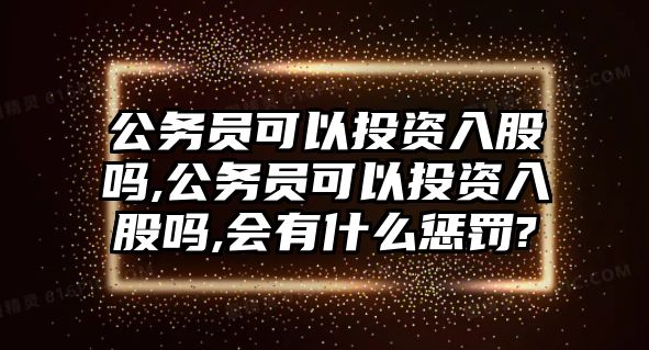 公務(wù)員可以投資入股嗎,公務(wù)員可以投資入股嗎,會(huì)有什么懲罰?