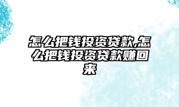 怎么把錢投資貸款,怎么把錢投資貸款賺回來(lái)