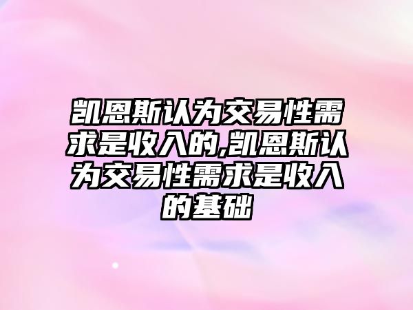 凱恩斯認(rèn)為交易性需求是收入的,凱恩斯認(rèn)為交易性需求是收入的基礎(chǔ)