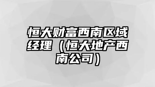 恒大財富西南區(qū)域經(jīng)理（恒大地產(chǎn)西南公司）