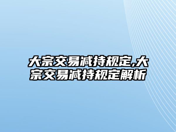 大宗交易減持規(guī)定,大宗交易減持規(guī)定解析