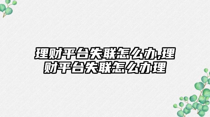 理財(cái)平臺(tái)失聯(lián)怎么辦,理財(cái)平臺(tái)失聯(lián)怎么辦理