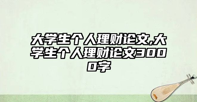 大學生個人理財論文,大學生個人理財論文3000字