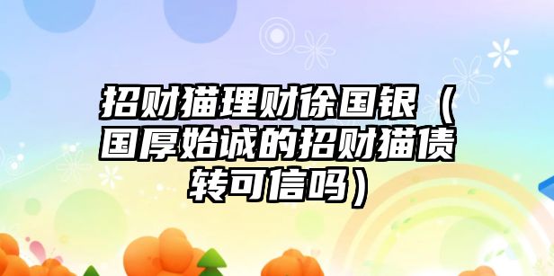 招財(cái)貓理財(cái)徐國(guó)銀（國(guó)厚始誠(chéng)的招財(cái)貓債轉(zhuǎn)可信嗎）