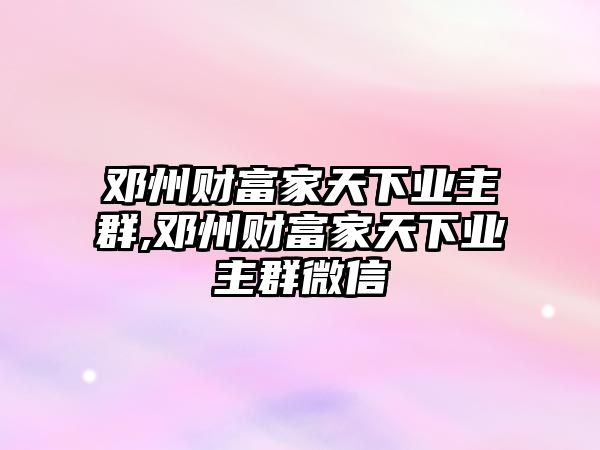 鄧州財富家天下業(yè)主群,鄧州財富家天下業(yè)主群微信