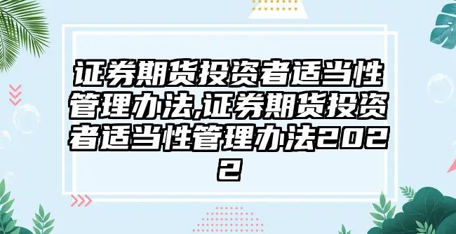 證券期貨投資者適當(dāng)性管理辦法,證券期貨投資者適當(dāng)性管理辦法2022