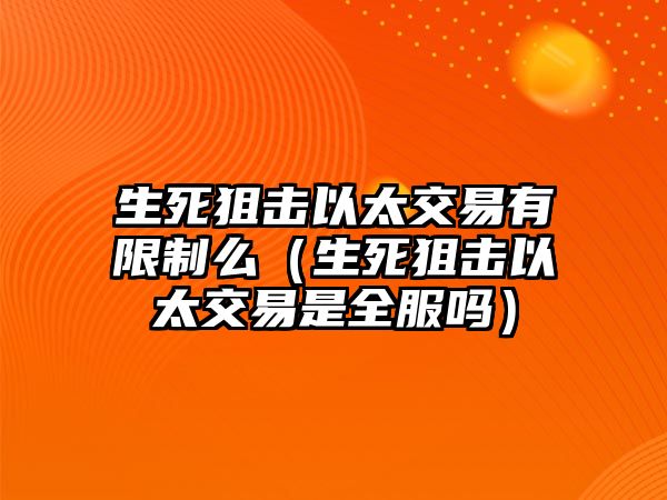 生死狙擊以太交易有限制么（生死狙擊以太交易是全服嗎）