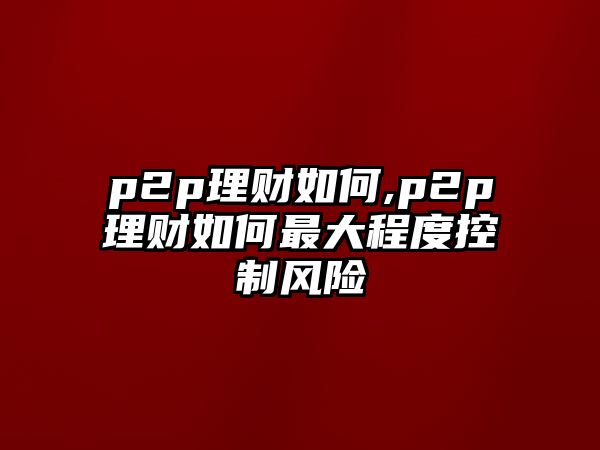 p2p理財如何,p2p理財如何最大程度控制風(fēng)險