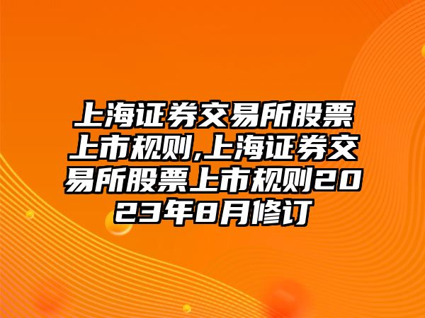 上海證券交易所股票上市規(guī)則,上海證券交易所股票上市規(guī)則2023年8月修訂