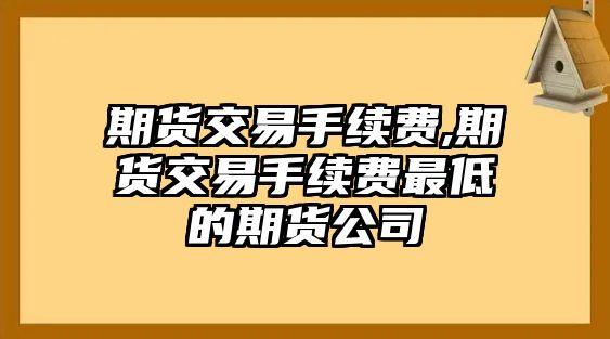 期貨交易手續(xù)費,期貨交易手續(xù)費最低的期貨公司