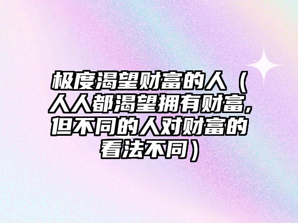 極度渴望財(cái)富的人（人人都渴望擁有財(cái)富,但不同的人對(duì)財(cái)富的看法不同）