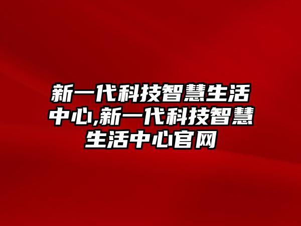 新一代科技智慧生活中心,新一代科技智慧生活中心官網(wǎng)