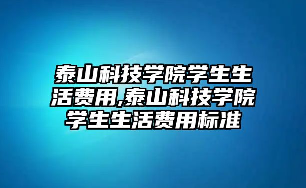 泰山科技學院學生生活費用,泰山科技學院學生生活費用標準