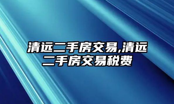 清遠二手房交易,清遠二手房交易稅費