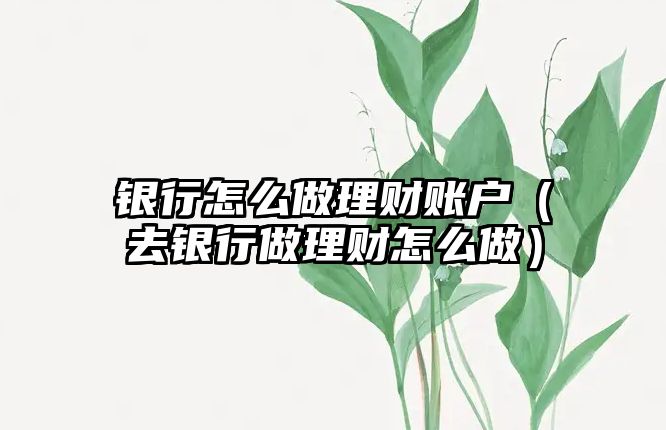 銀行怎么做理財賬戶（去銀行做理財怎么做）