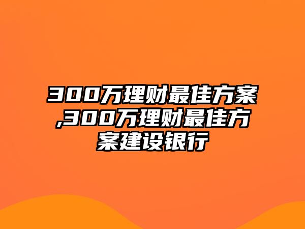 300萬理財最佳方案,300萬理財最佳方案建設(shè)銀行