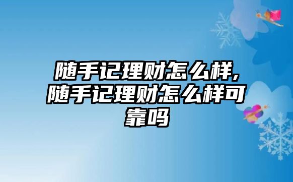 隨手記理財怎么樣,隨手記理財怎么樣可靠嗎