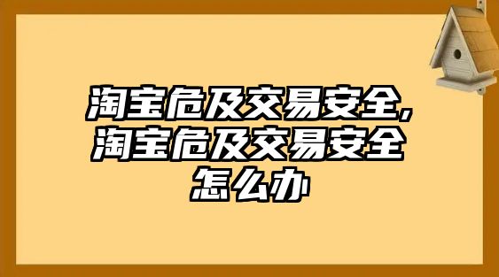 淘寶危及交易安全,淘寶危及交易安全怎么辦