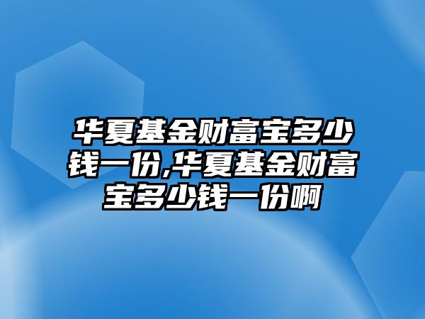 華夏基金財富寶多少錢一份,華夏基金財富寶多少錢一份啊