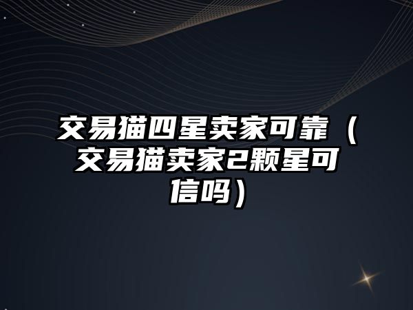 交易貓四星賣家可靠（交易貓賣家2顆星可信嗎）