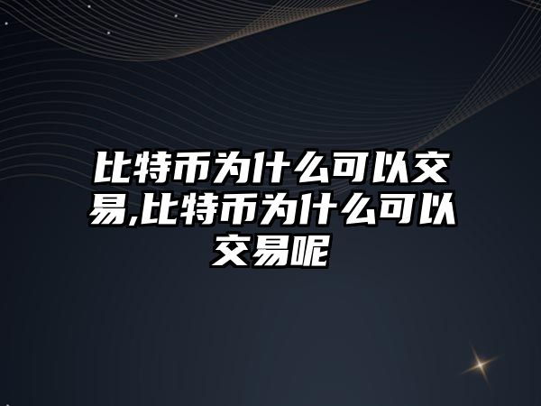 比特幣為什么可以交易,比特幣為什么可以交易呢