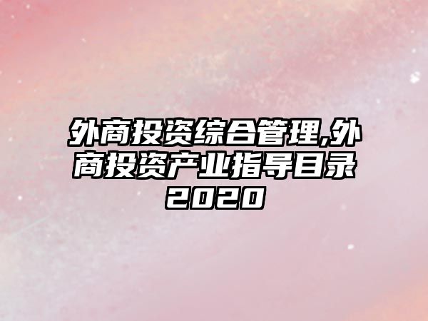 外商投資綜合管理,外商投資產(chǎn)業(yè)指導(dǎo)目錄2020