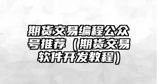 期貨交易編程公眾號推薦（期貨交易軟件開發(fā)教程）