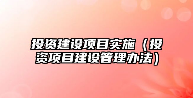 投資建設項目實施（投資項目建設管理辦法）