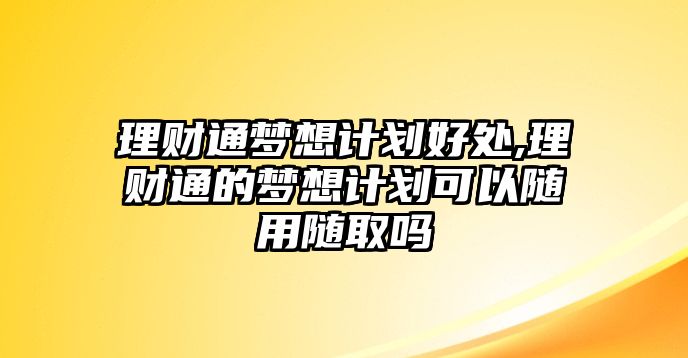 理財(cái)通夢(mèng)想計(jì)劃好處,理財(cái)通的夢(mèng)想計(jì)劃可以隨用隨取嗎