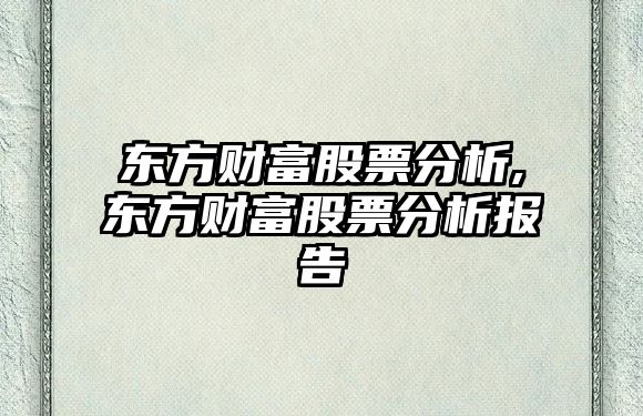 東方財富股票分析,東方財富股票分析報告