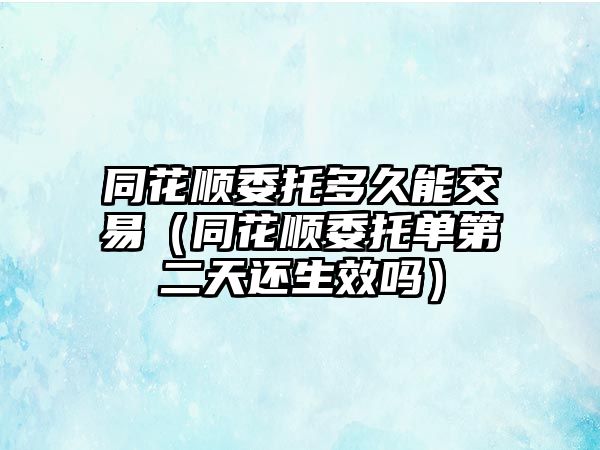 同花順委托多久能交易（同花順委托單第二天還生效嗎）